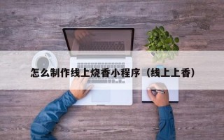 福建怎么制作线上烧香小程序（线上上香）