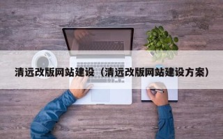 福建清远改版网站建设（清远改版网站建设方案）