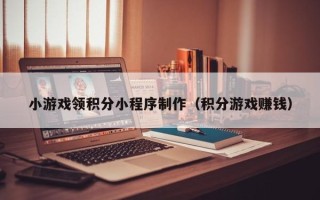 福建小游戏领积分小程序制作（积分游戏赚钱）