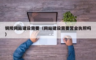 福建铜陵网站建设需要（网站建设需要营业执照吗）