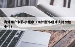 福建海外用户制作小程序（海外版小程序支持微信支付）