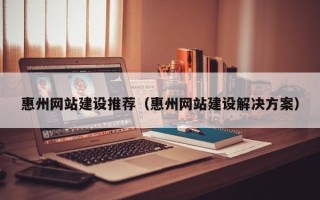福建惠州网站建设推荐（惠州网站建设解决方案）