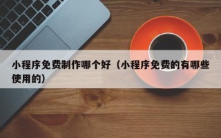 福建小程序免费制作哪个好（小程序免费的有哪些使用的）