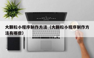 福建大颗粒小程序制作方法（大颗粒小程序制作方法有哪些）