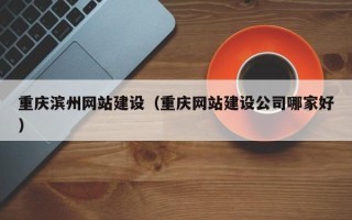 福建重庆滨州网站建设（重庆网站建设公司哪家好）