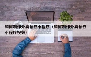 福建如何制作外卖领券小程序（如何制作外卖领券小程序视频）