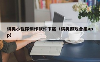 福建棋类小程序制作软件下载（棋类游戏合集app）