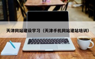 福建天津网站建设学习（天津手机网站建站培训）