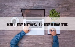 福建营销小程序制作好处（小程序营销的作用）