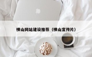 福建横山网站建设推荐（横山宣传片）