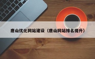 福建唐山优化网站建设（唐山网站排名提升）