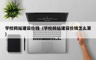 福建学校网站建设价钱（学校网站建设价钱怎么算）