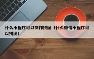 福建什么小程序可以制作拼图（什么微信小程序可以拼图）