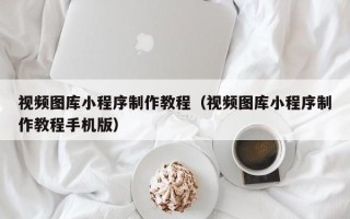 福建视频图库小程序制作教程（视频图库小程序制作教程手机版）