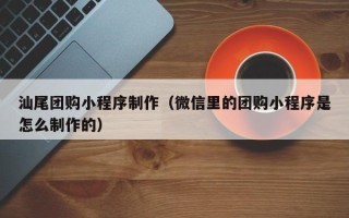 福建汕尾团购小程序制作（微信里的团购小程序是怎么制作的）