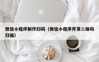 福建微信小程序制作扫码（微信小程序开发二维码扫描）