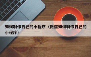 福建如何制作自己的小程序（微信如何制作自己的小程序）