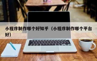 福建小程序制作哪个好知乎（小程序制作哪个平台好）